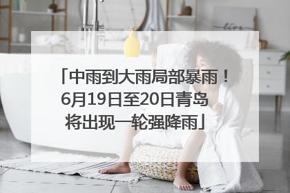 中雨到大雨局部暴雨！6月19日至20日青岛将出现一轮强降雨