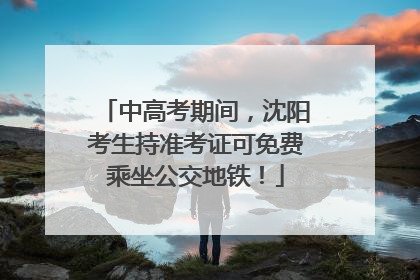 中高考期间，沈阳考生持准考证可免费乘坐公交地铁！