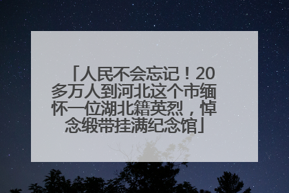 人民不会忘记！20多万人到河北这个市缅怀一位湖北籍英烈，悼念缎带挂满纪念馆