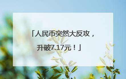 人民币突然大反攻，升破7.17元！