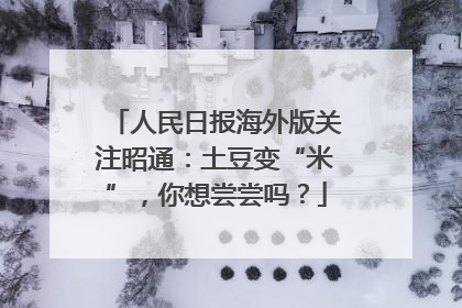 人民日报海外版关注昭通：土豆变“米”，你想尝尝吗？