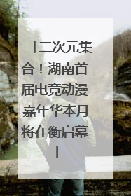二次元集合！湖南首届电竞动漫嘉年华本月将在衡启幕