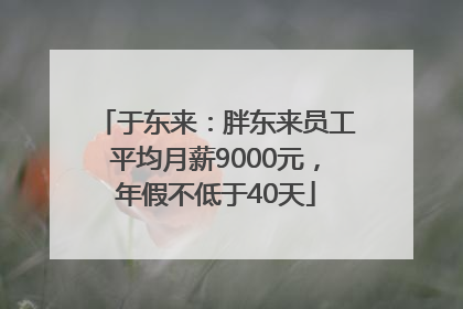 于东来：胖东来员工平均月薪9000元，年假不低于40天