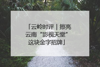 云岭时评｜擦亮云南“影视天堂”这块金字招牌