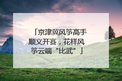 京津冀风筝高手顺义开赛，花样风筝云端“比武”