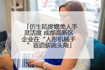 仿生精度媲美人手灵活度 成都高新区企业在“人形机械手”赛道崭露头角