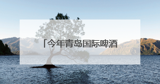 今年青岛国际啤酒节期间，100余场文旅活动，安排！