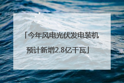 今年风电光伏发电装机预计新增2.8亿千瓦
