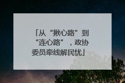 从“揪心路”到“连心路”，政协委员牵线解民忧