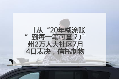 从“20年糊涂账”到每一笔可查？广州2万人大社区7月4日表决，信托制物业如何取“信”？