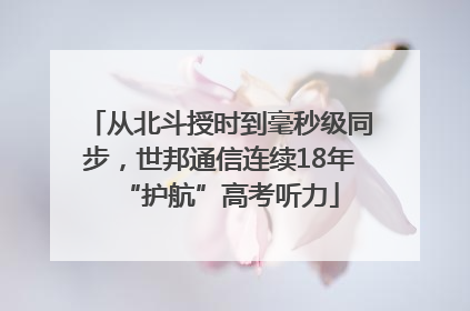 从北斗授时到毫秒级同步，世邦通信连续18年“护航”高考听力