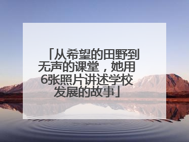 从希望的田野到无声的课堂，她用6张照片讲述学校发展的故事
