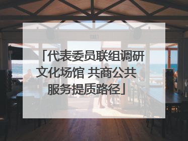 代表委员联组调研文化场馆 共商公共服务提质路径