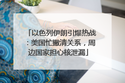 以色列伊朗引爆热战：美国忙撇清关系，周边国家担心核泄漏