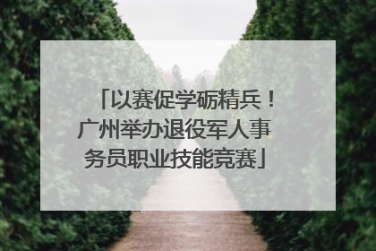 以赛促学砺精兵！广州举办退役军人事务员职业技能竞赛
