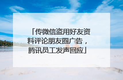 传微信盗用好友资料评论朋友圈广告，腾讯员工发声回应