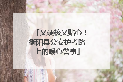 又硬核又贴心！衡阳县公安护考路上的暖心警事