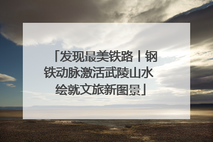 发现最美铁路丨钢铁动脉激活武陵山水 绘就文旅新图景