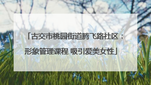 古交市桃园街道腾飞路社区：形象管理课程 吸引爱美女性