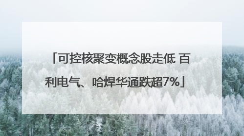 可控核聚变概念股走低 百利电气、哈焊华通跌超7%