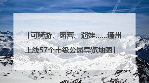 可骑游、露营、遛娃……通州上线57个市级公园导览地图