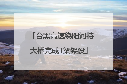 台黑高速绕阳河特大桥完成T梁架设
