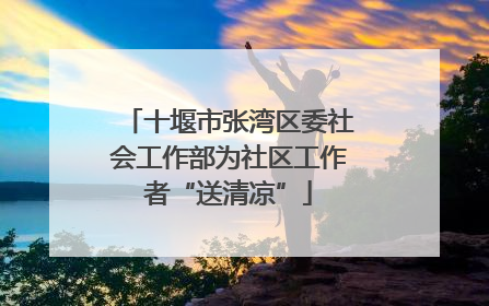 十堰市张湾区委社会工作部为社区工作者“送清凉”