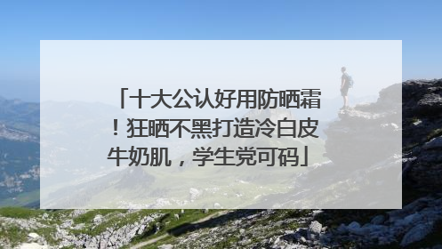 十大公认好用防晒霜！狂晒不黑打造冷白皮牛奶肌，学生党可码