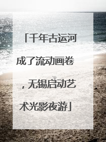 千年古运河成了流动画卷，无锡启动艺术光影夜游