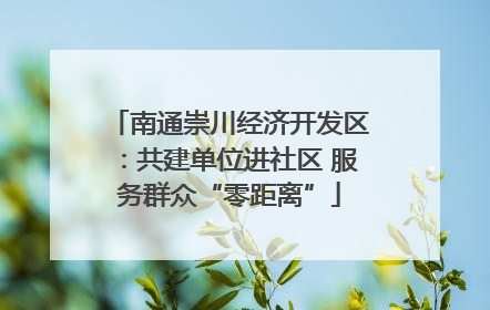 南通崇川经济开发区：共建单位进社区 服务群众“零距离”