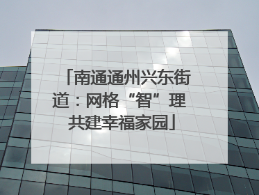南通通州兴东街道：网格“智”理 共建幸福家园