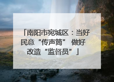 南阳市宛城区：当好民意“传声筒” 做好改造“监督员”