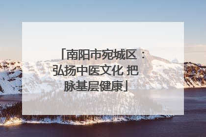 南阳市宛城区：弘扬中医文化 把脉基层健康