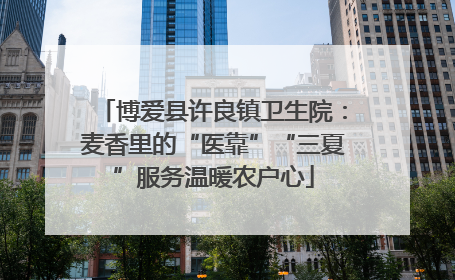 博爱县许良镇卫生院：麦香里的“医靠”“三夏”服务温暖农户心