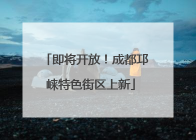 即将开放！成都邛崃特色街区上新