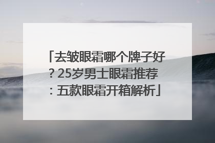 去皱眼霜哪个牌子好？25岁男士眼霜推荐：五款眼霜开箱解析
