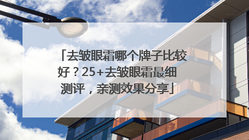 去皱眼霜哪个牌子比较好？25+去皱眼霜最细测评，亲测效果分享