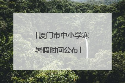 厦门市中小学寒暑假时间公布