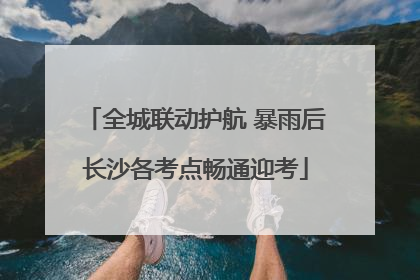 全城联动护航 暴雨后长沙各考点畅通迎考