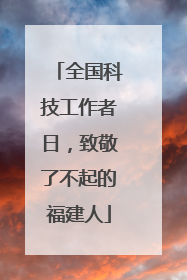 全国科技工作者日，致敬了不起的福建人