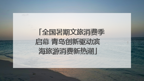 全国暑期文旅消费季启幕 青岛创新驱动滨海旅游消费新热潮