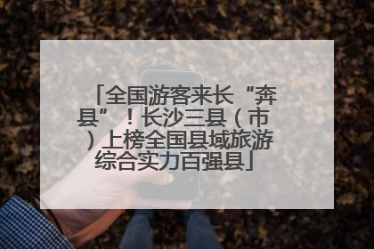 全国游客来长“奔县”！长沙三县（市）上榜全国县域旅游综合实力百强县