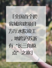 全国首个跨省域房建项目方厅水院竣工，地跨沪苏浙有“长三角原点”之称