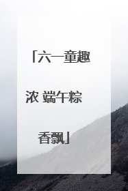 六一童趣浓 端午粽香飘