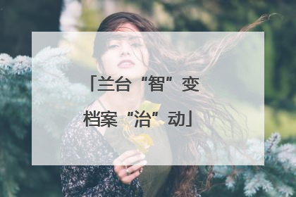 兰台“智”变 档案“治”动