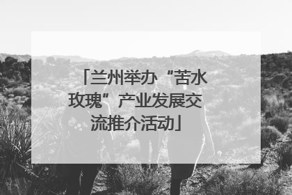 兰州举办“苦水玫瑰”产业发展交流推介活动