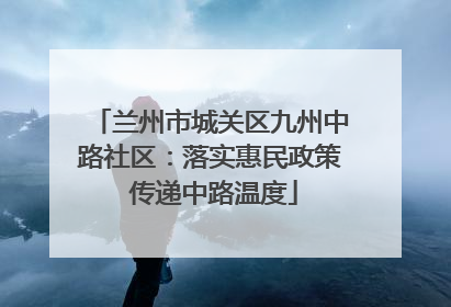 兰州市城关区九州中路社区：落实惠民政策 传递中路温度