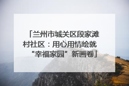 兰州市城关区段家滩村社区：用心用情绘就“幸福家园”新画卷