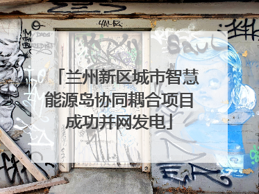 兰州新区城市智慧能源岛协同耦合项目成功并网发电