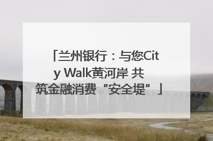 兰州银行：与您City Walk黄河岸 共筑金融消费“安全堤”